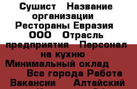 Сушист › Название организации ­ Рестораны Евразия, ООО › Отрасль предприятия ­ Персонал на кухню › Минимальный оклад ­ 12 000 - Все города Работа » Вакансии   . Алтайский край,Камень-на-Оби г.